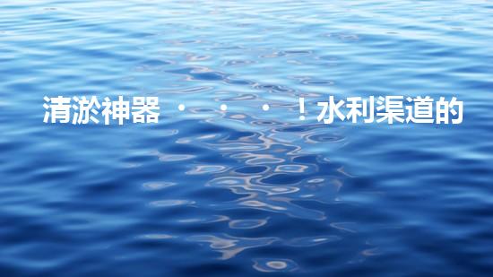 清淤神器！水利渠道的新寵，解決淤泥難題？